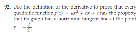 92. Use the definition of the derivative to prove that every
quadratic function f(x) = ax² + bx +c has the property
that its graph has a horizontal tangent line at the point
x=
2a
