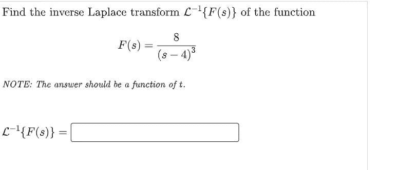 Find the inverse Laplace transform ¹{F(s)} of the function
F(s):
L-¹({F(s)} =
=
8
(s-4)³
NOTE: The answer should be a function of t.