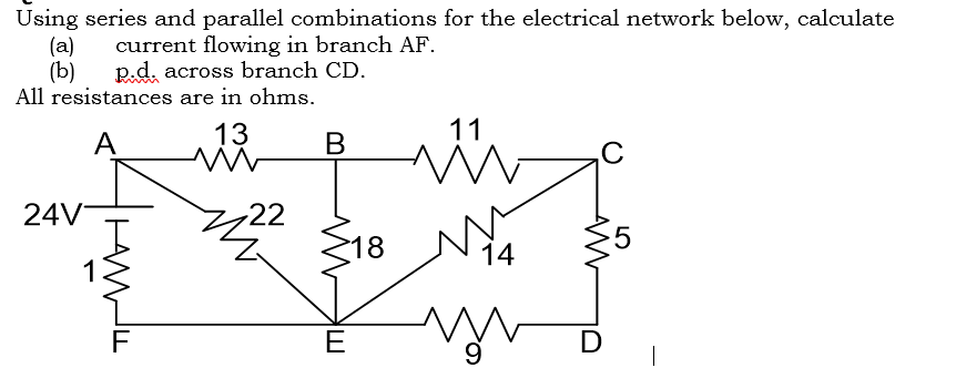 Using series and parallel combinations for the electrical network below, calculate
(a)
(b)
All resistances are in ohms.
current flowing in branch AF.
R.d. across branch CD.
13
11
А
24V
22
S18 N14
in
F
E
D
