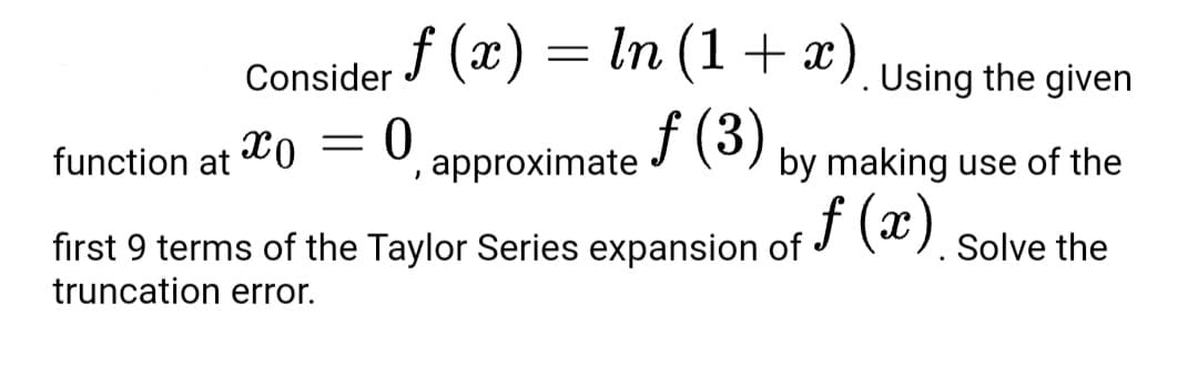 Consider F (x) = ln (1+ x)
f (3)
Using the given
function at
approximate
by making use of the
J (). Solve the
fırst 9 terms of the Taylor Series expansion of
truncation error.
