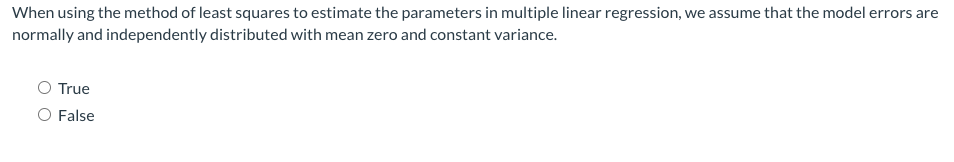 When using the method of least squares to estimate the parameters in multiple linear regression, we assume that the model errors are
normally and independently distributed with mean zero and constant variance.
True
O False
