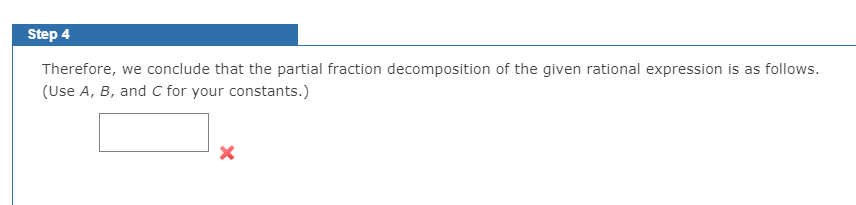 Step 4
Therefore, we conclude that the partial fraction decomposition of the given rational expression is as follows.
(Use A, B, and C for your constants.)
