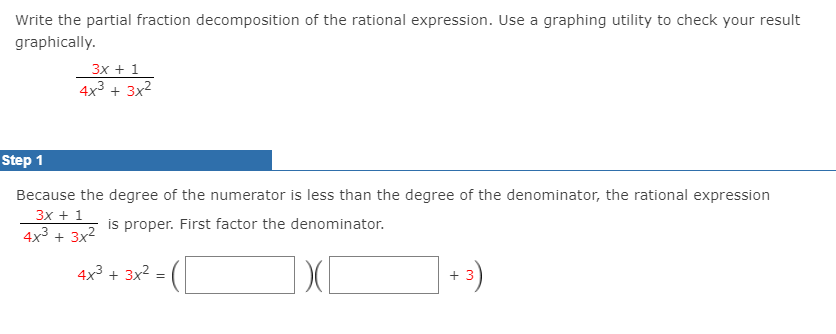 Write the partial fraction decomposition of the rational expression. Use a graphing utility to check your result
graphically.
Зх + 1
4x3 + 3x2
Step 1
Because the degree of the numerator is less than the degree of the denominator, the rational expression
Зх + 1
is proper. First factor the denominator.
4x3 + 3x2
4x3 + 3x2 =
+ 3
