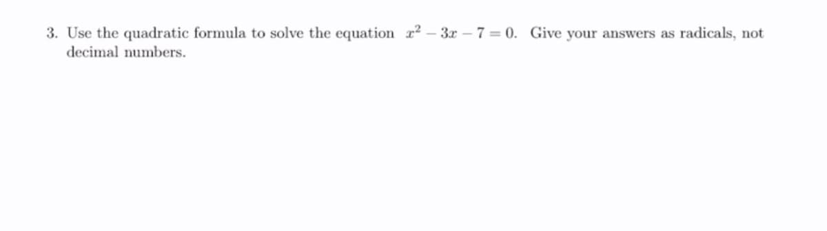 3. Use the quadratic formula to solve the equation x2 -3x - 7 = 0. Give your answers as radicals, not
decimal numbers.
