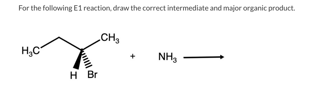 For the following E1 reaction, draw the correct intermediate and major organic product.
.CH3
H;C
NH3
H Br
