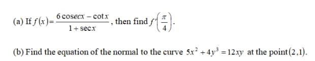 find f.
6 cosecx – cotx
(a) If f (x)=
then
1+ secx
(b) Find the equation of the normal to the curve 5x² + 4y = 12.xy at the point (2.1).
