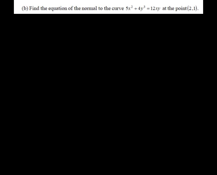 (b) Find the equation of the normal to the curve 5x² +4y³ = 12.xy at the point(2,1).
