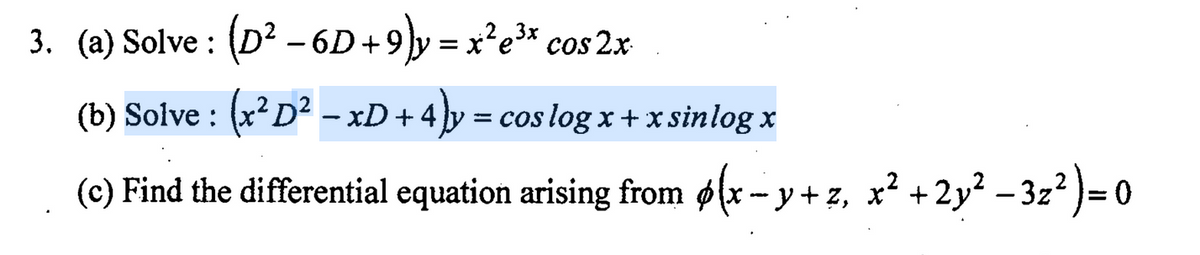 3. (a) Solve : (D? – 6D+9}y = x?e* cos 2x
= X¯e
(b) Solve : (xD² – xD+4 y = cos log x + x sinlog x
(c) Find the differential equation arising from ø(x -- y + 2
z, x? +2y² – 3z? )= 0
|
