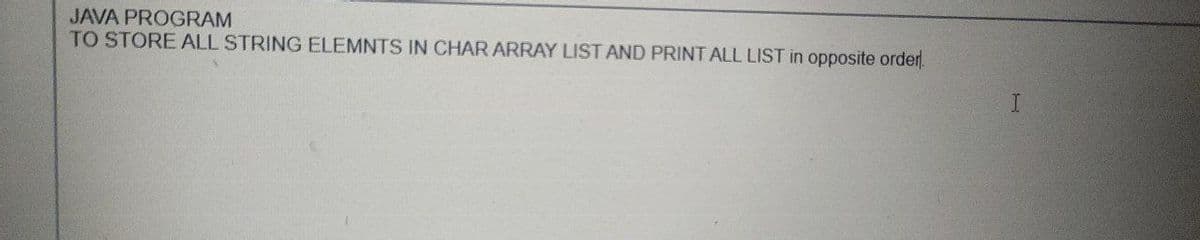 JAVA PROGRAM
TO STORE ALL STRING ELEMNTS IN CHAR ARRAY LIST AND PRINT ALL LIST in opposite order.
