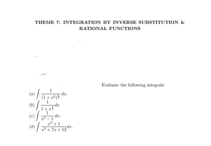 THEME 7: INTEGRATION BY INVERSE SUBSTITUTION &
RATIONAL FUNCTIONS
(a)
1) √ ( 1 + 2² ) =
-dr
(b) f
S
1+at
dx.
dr.
23-1
2³+1
(d)
1) / 2² +7x + 12″
dr.
Evaluate the following integrals: