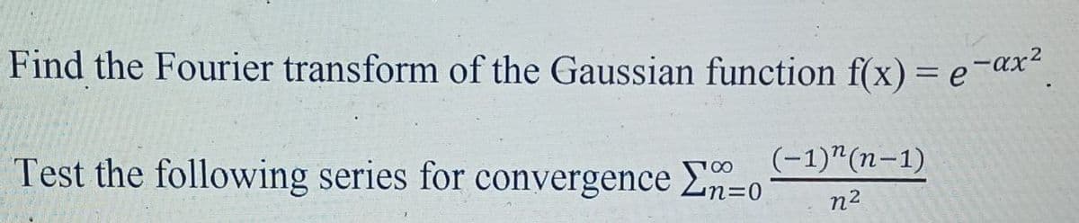 Find the Fourier transform of the Gaussian function f(x)= e'
= e¯ax?
(-1)"(n-1)
Test the following series for convergence En=0
100
n2
