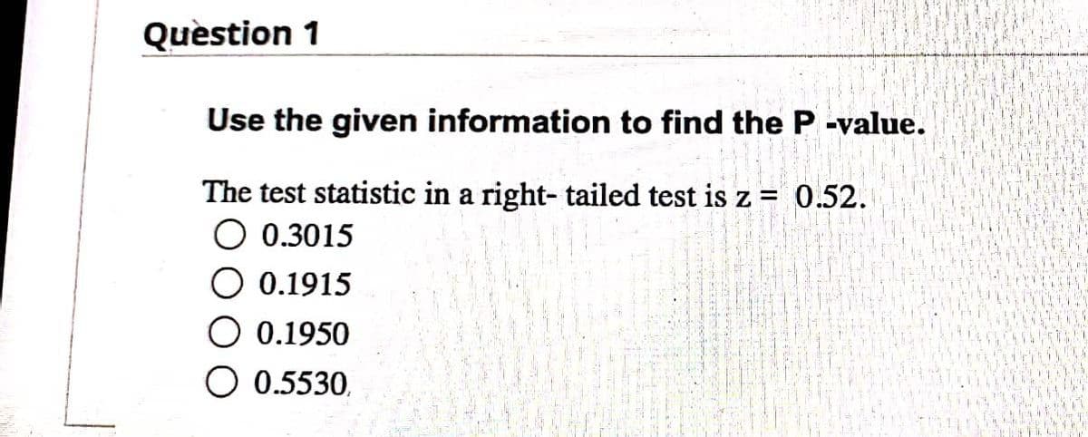 Quèstion 1
Use the given information to find the P-value.
The test statistic in a right- tailed test is z = 0.52.
O 0.3015
O 0.1915
0.1950
O 0.5530,

