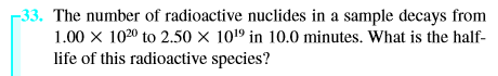 -33. The number of radioactive nuclides in a sample decays from
1.00 x 1020 to 2.50 × 101º in 10.0 minutes. What is the half-
life of this radioactive species?
