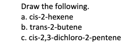 Draw the following.
a. cis-2-hexene
b. trans-2-butene
c. cis-2,3-dichloro-2-pentene
