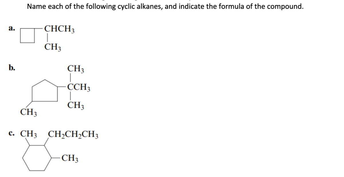 Name each of the following cyclic alkanes, and indicate the formula of the compound.
CHCH3
а.
CH3
CH3
|
CCH3
b.
CH3
CH3
с. СHз СH-CH-CH3
CH3

