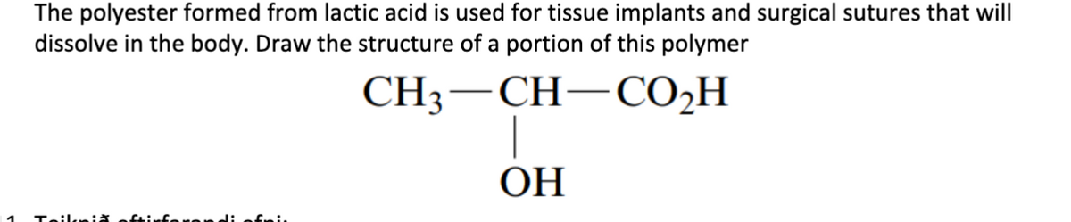 The polyester formed from lactic acid is used for tissue implants and surgical sutures that will
dissolve in the body. Draw the structure of a portion of this polymer
CH;— CH—СО-Н
ОН
|1
Teilknia
