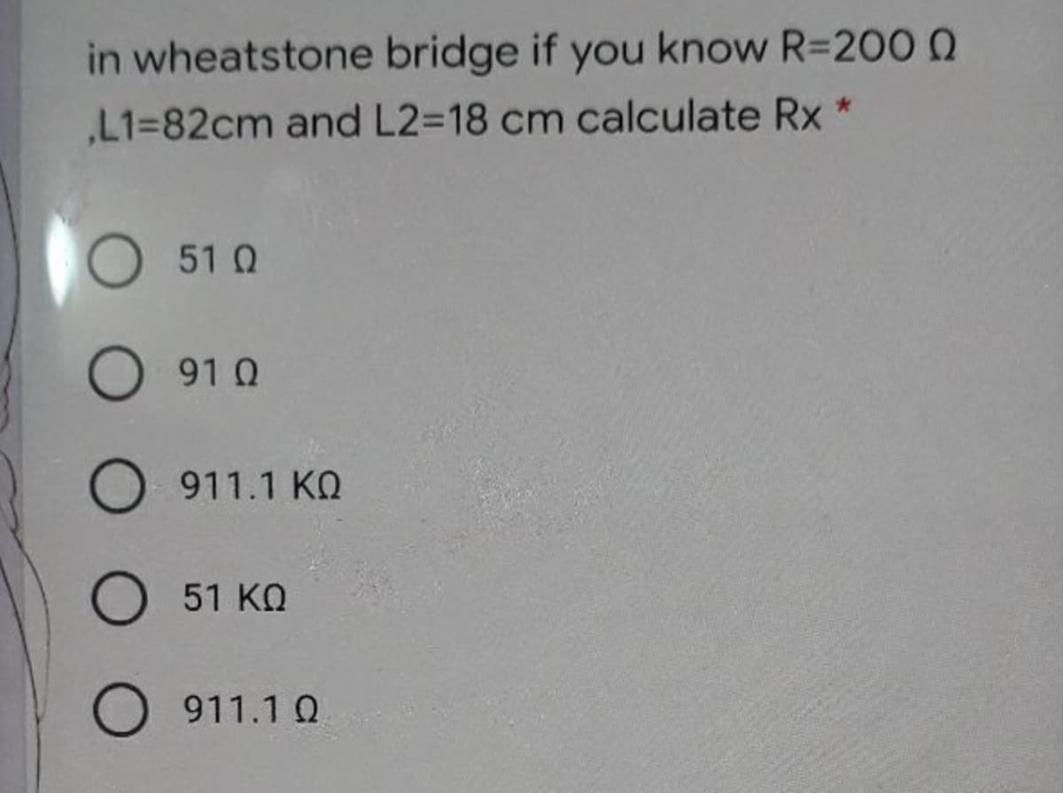 in wheatstone bridge if you know R=200 0
L1%382cm and L23D18 cm calculate Rx *
51 Q
91 Q
911.1 KQ
51 KO
O 911.1 Q
