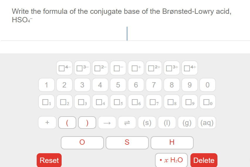 Write the formula of the conjugate base of the Brønsted-Lowry acid,
HSO.
2+
13+
14+
1 2 3 4
5 6
7 8
9 0
Do
(s)
(1) (g)
(aq)
+
S
H
Reset
• x H2O
Delete
IL
4.
