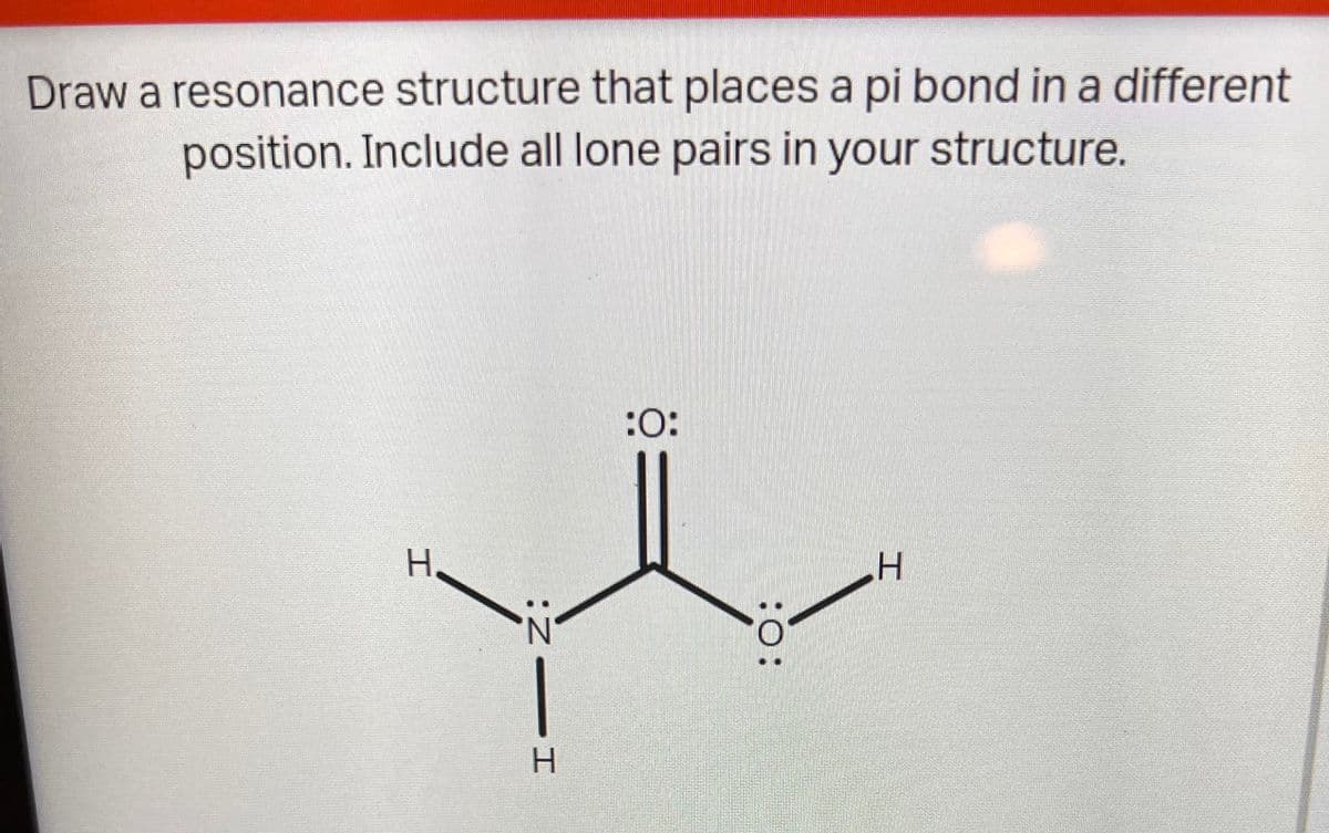 Draw a resonance structure that places a pi bond in a different
position. Include all lone pairs in your structure.
:O:
H.
H.
工
:O:
