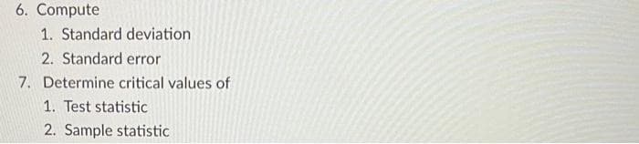 6. Compute
1. Standard deviation
2. Standard error
7. Determine critical values of
1. Test statistic
2. Sample statistic
