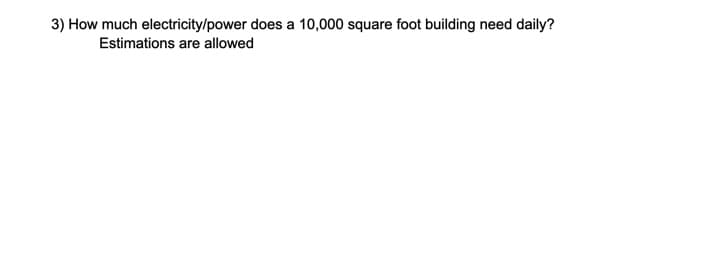 3) How much electricity/power does a 10,000 square foot building need daily?
Estimations are allowed
