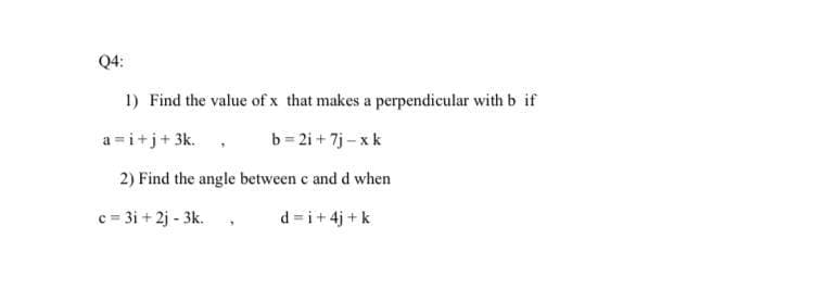 Q4:
1) Find the value of x that makes a perpendicular with b if
a = i+j+ 3k. ,
b= 2i + 7j – xk
2) Find the angle between c and d when
c = 3i + 2j - 3k.
d = i+ 4j +k
