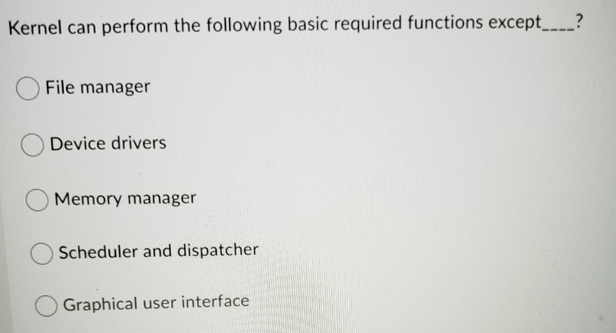 Kernel can perform the following basic required functions except?
File manager
Device drivers
Memory manager
Scheduler and dispatcher
Graphical user interface
