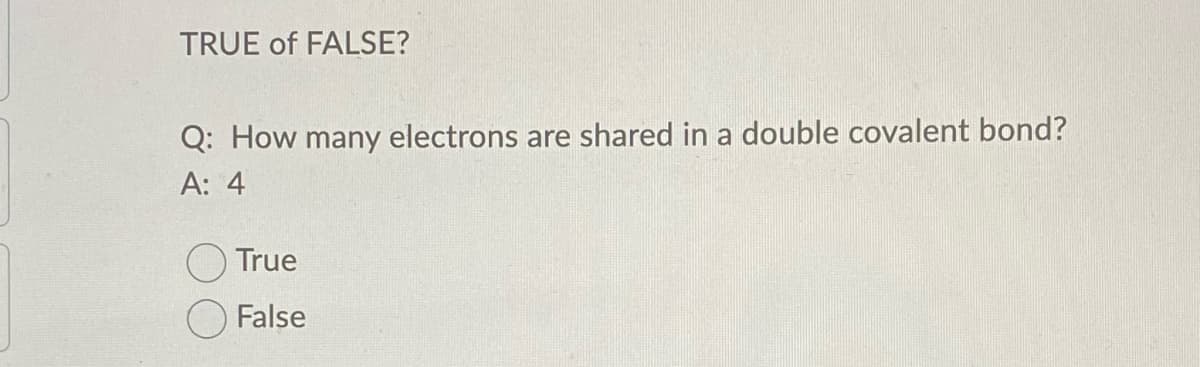 TRUE of FALSE?
Q: How many electrons are shared in a double covalent bond?
A: 4
O True
False
