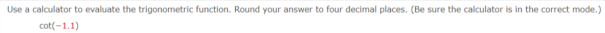 Use a calculator to evaluate the trigonometric function. Round your answer to four decimal places. (Be sure the calculator is in the correct mode.)
cot(-1.1)
