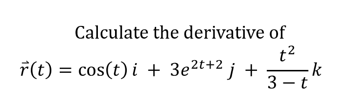 Calculate the derivative of
t2
-k
3 - t"
r(t) = cos(t) i + 3e2t+2 j +
