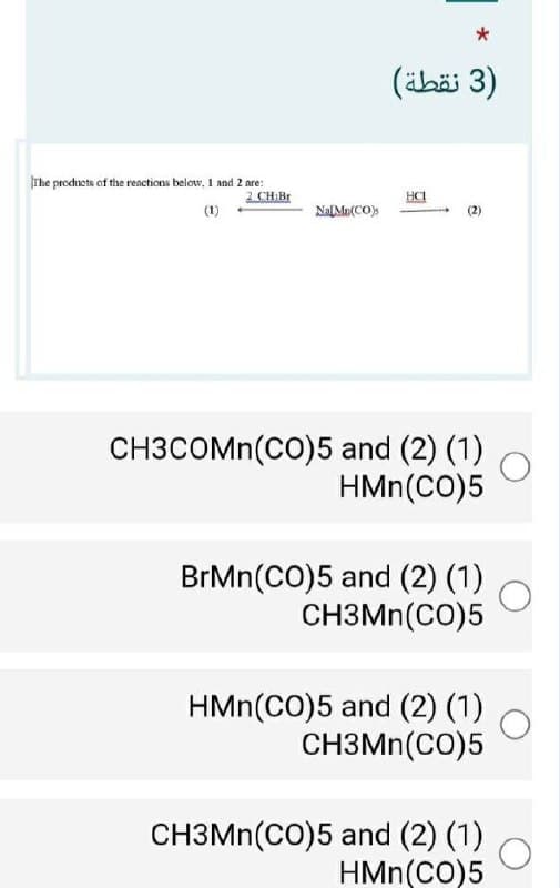)3 نقطة(
The products of the reactions below, I and 2 are:
2. CH Br
HCI
(1)
NaLMu(CO)s
CH3COMN(CO)5 and (2) (1)
HMn(CO)5
BrMn(CO)5 and (2) (1)
CH3MN(CO)5
HMn(CO)5 and (2) (1)
CH3MN(CO)5
CH3MN(CO)5 and (2) (1)
HMn(CO)5
