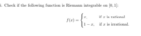 5. Check if the following function is Riemann integrable on [0, 1]:
if z is rational
f(x) =
1-1, if z is irrational.
