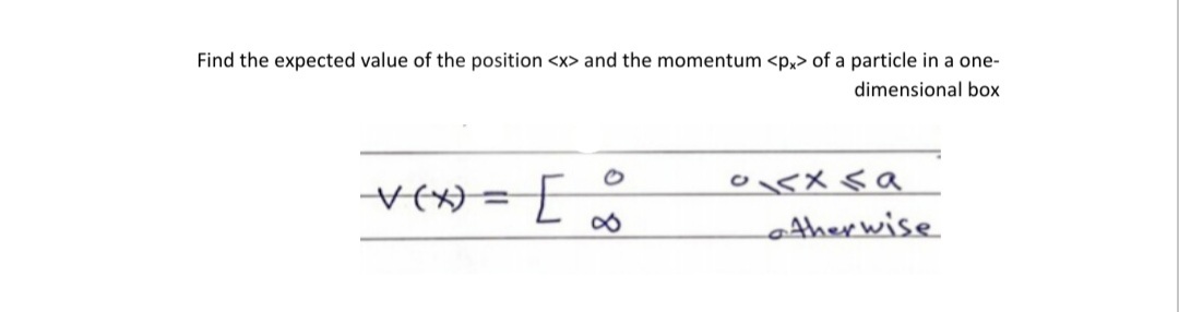 Find the expected value of the position <x> and the momentum <p,> of a particle in a one-
dimensional box
V() = |
%3D
ther wise
