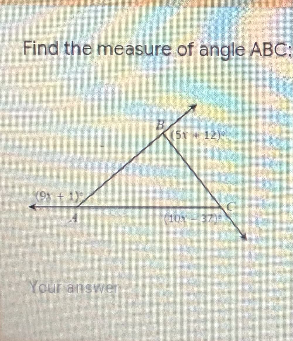 Find the measure of angle ABC:
B.
(5x+12)°
(10x- 37)
Your answer
