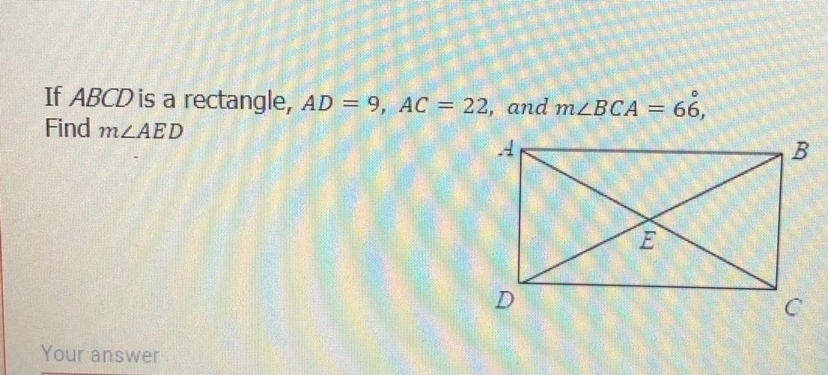 If ABCD is a rectangle, AD = 9, AC = 22, and mzBCA = 66,
Find mzAED
Your answer
