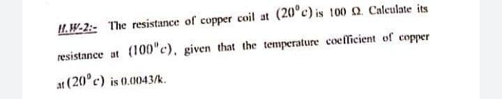 H.W-2: The resistance of copper coil at (20°c) is 100 Q. Caleulate its
resistance at (100"c), given that the temperature coefficient of copper
at (20°c) is 0.0043/k.
