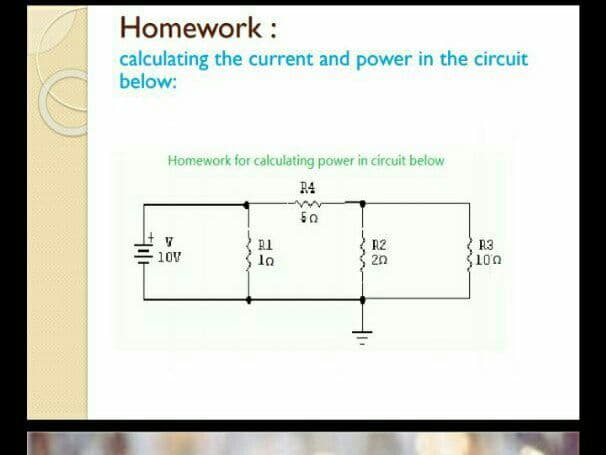 Homework :
calculating the current and power in the circuit
below:
Homework for calculating power in circuit below
R4
R1
R2
2n
R3
10V
100
