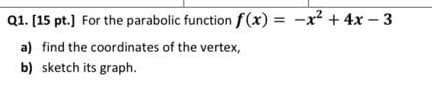 Q1. [15 pt.] For the parabolic functionf(x) = -x2 + 4x – 3
a) find the coordinates of the vertex,
b) sketch its graph.
