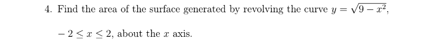 4. Find the area of the surface generated by revolving the curve y = v9 – x²,
- 2 < x < 2, about the r axis.
