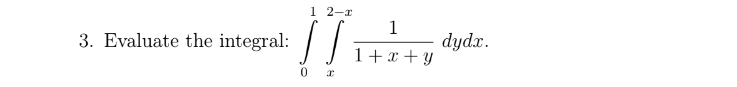 1 2-x
1
3. Evaluate the integral:
dydx.
1+x + y
