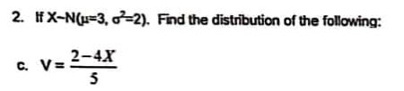 2. If X-N(u-3, -2). Find the distribution of the following:
c. V=
2-4X
5