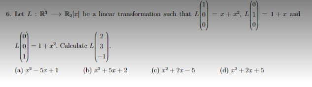 6. Let L: R³ R₂[r] be a linear transformation such that L
48-
(a) r²-5r+1
-1+r². Calculate L 3
4
(b) z² + 5x + 2
(c) x² + 2r-5
(d) 2² +2r +5
1 + 2 and