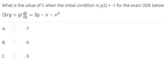 What is the value of C when the initial condition is y(2) = -1 for the exact ODE below
(2ay + y)
- 2y – – a?
А.
-7
-6
C.
-5
B.
