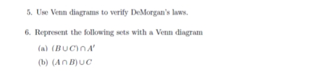 5. Use Venn diagrams to verify DeMorgan's laws.
6. Represent the following sets with a Venn diagram
(a) (BUC)nA'
(b) (An B)UC

