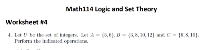 Math114 Logic and Set Theory
Worksheet #4
4. Let U be the set of integers. Let A = {3,6}, B = {3, 8, 10, 12} and C = {6,8, 10}.
Perform the indicated operations.
