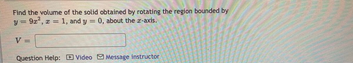 Find the volume of the solid obtained by rotating the region bounded by
3D9¤², x 1, and y = 0, about the x-axis.
y =
V =
Question Help: Video Message instructor
