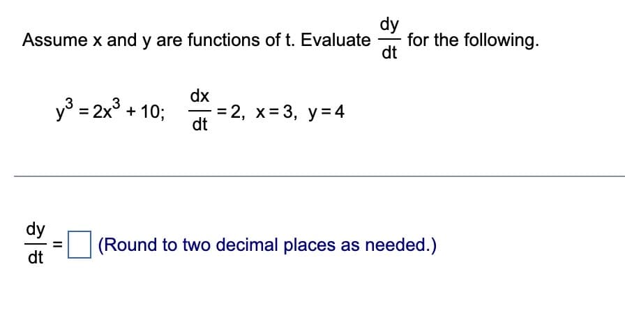dy
Assume x and y are functions of t. Evaluate for the following.
dt
dy
dt
3
y³ = 2x³ + 10;
||
dx
dt
= 2, x= 3, y = 4
(Round to two decimal places as needed.)