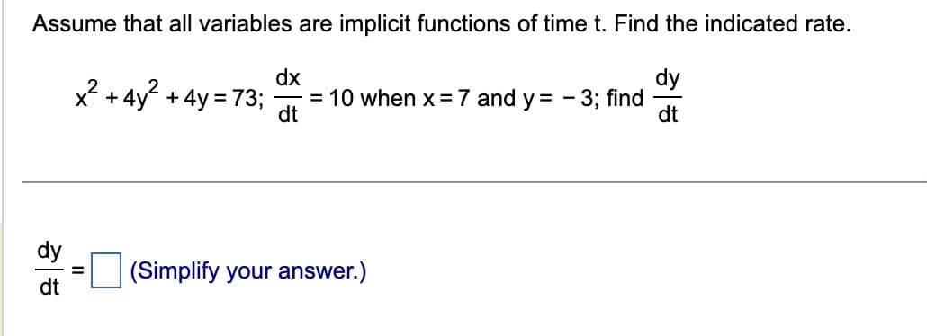 Assume that all variables are implicit functions of time t. Find the indicated rate.
a
dt
x².
+ 4y² + 4y = 73;
dx
= 10 when x = 7 and y = -3; find
dt
= (Simplify your answer.)
a
dt