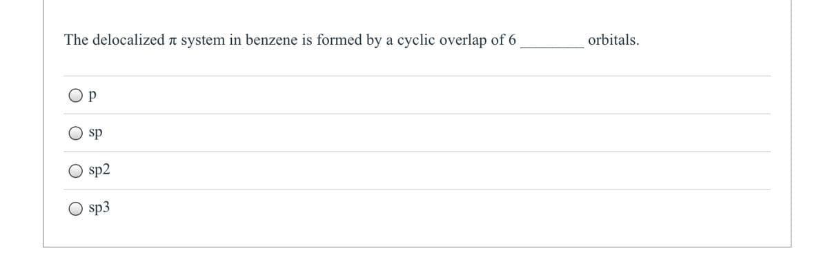 The delocalized л system in benzene is formed by a cyclic overlap of 6
sp
sp2
sp3
orbitals.