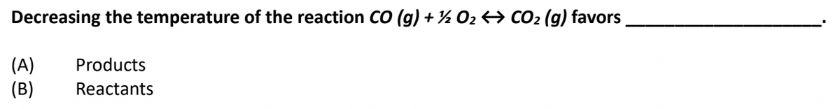 Decreasing the temperature of the reaction CO (g) + ½ 02 → CO2 (g) favors
(A)
(B)
Products
Reactants
